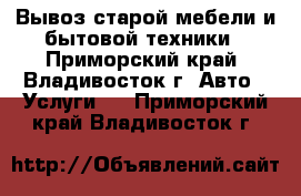 Вывоз старой мебели и бытовой техники - Приморский край, Владивосток г. Авто » Услуги   . Приморский край,Владивосток г.